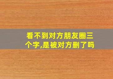 看不到对方朋友圈三个字,是被对方删了吗