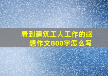 看到建筑工人工作的感想作文800字怎么写