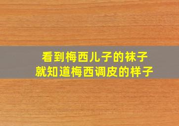 看到梅西儿子的袜子就知道梅西调皮的样子