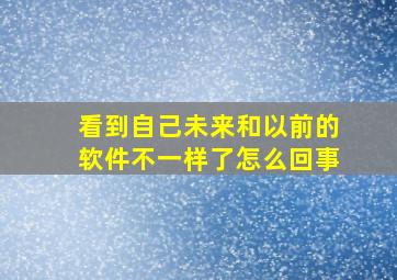 看到自己未来和以前的软件不一样了怎么回事