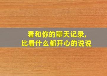 看和你的聊天记录,比看什么都开心的说说