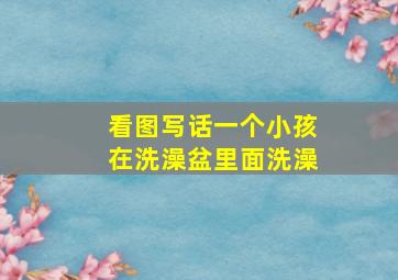 看图写话一个小孩在洗澡盆里面洗澡