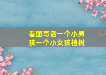 看图写话一个小男孩一个小女孩植树