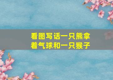 看图写话一只熊拿着气球和一只猴子