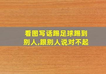 看图写话踢足球踢到别人,跟别人说对不起