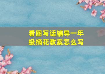 看图写话辅导一年级摘花教案怎么写