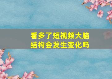 看多了短视频大脑结构会发生变化吗