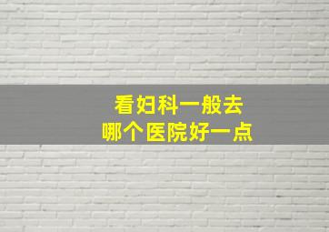 看妇科一般去哪个医院好一点