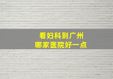 看妇科到广州哪家医院好一点