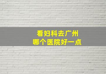 看妇科去广州哪个医院好一点