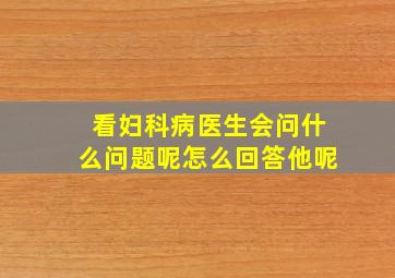 看妇科病医生会问什么问题呢怎么回答他呢