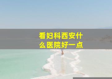 看妇科西安什么医院好一点