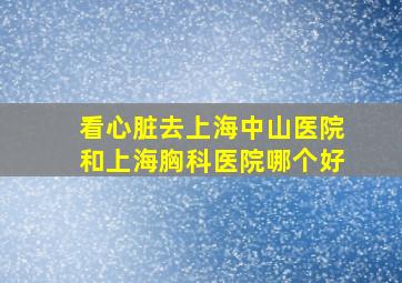 看心脏去上海中山医院和上海胸科医院哪个好