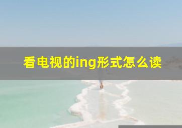 看电视的ing形式怎么读