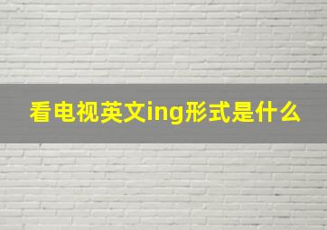 看电视英文ing形式是什么