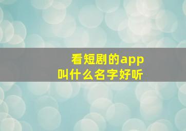 看短剧的app叫什么名字好听