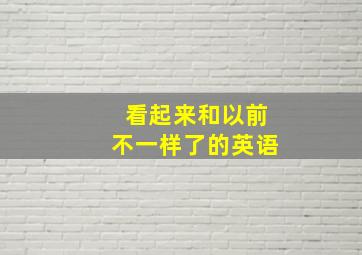 看起来和以前不一样了的英语