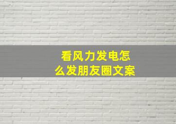 看风力发电怎么发朋友圈文案