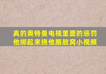 真的奥特曼电视里面的惩罚他绑起来挠他胳肢窝小视频