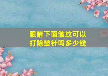 眼睛下面皱纹可以打除皱针吗多少钱