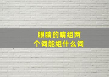 眼睛的睛组两个词能组什么词