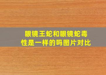 眼镜王蛇和眼镜蛇毒性是一样的吗图片对比