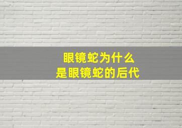 眼镜蛇为什么是眼镜蛇的后代