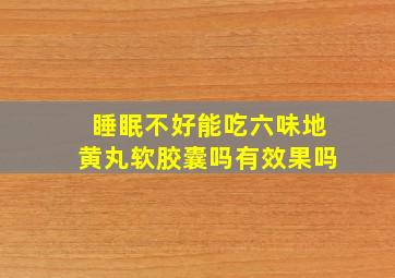 睡眠不好能吃六味地黄丸软胶囊吗有效果吗