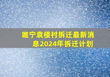 睢宁袁楼村拆迁最新消息2024年拆迁计划