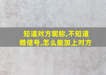 知道对方昵称,不知道微信号,怎么能加上对方