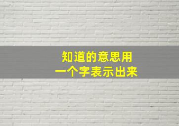 知道的意思用一个字表示出来