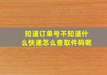 知道订单号不知道什么快递怎么查取件码呢