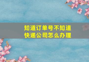 知道订单号不知道快递公司怎么办理