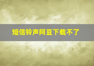 短信铃声阿豆下载不了