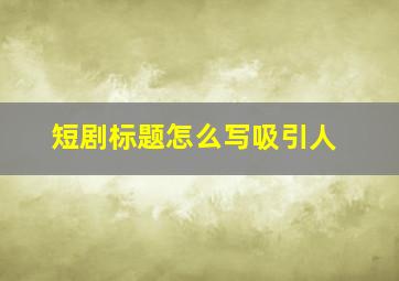 短剧标题怎么写吸引人