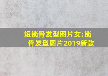 短锁骨发型图片女:锁骨发型图片2019新款