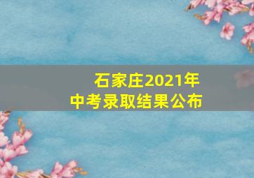 石家庄2021年中考录取结果公布