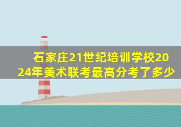 石家庄21世纪培训学校2024年美术联考最高分考了多少