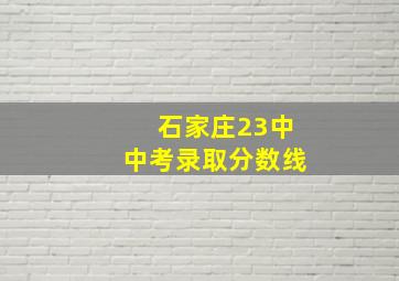 石家庄23中中考录取分数线