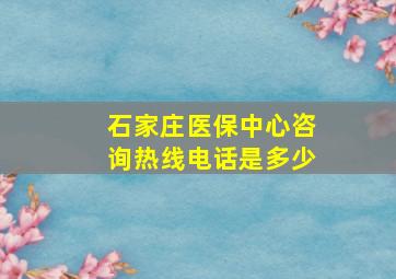 石家庄医保中心咨询热线电话是多少