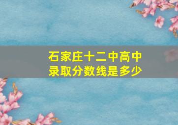 石家庄十二中高中录取分数线是多少