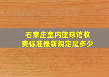 石家庄室内篮球馆收费标准最新规定是多少