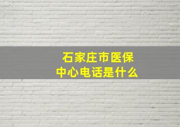 石家庄市医保中心电话是什么