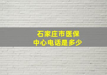 石家庄市医保中心电话是多少