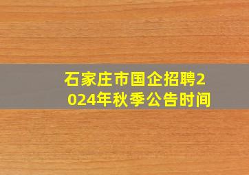 石家庄市国企招聘2024年秋季公告时间