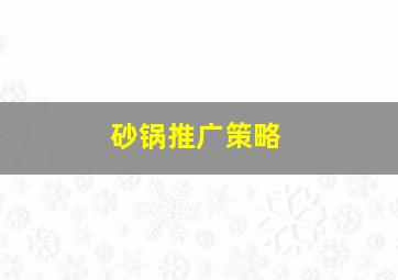 砂锅推广策略