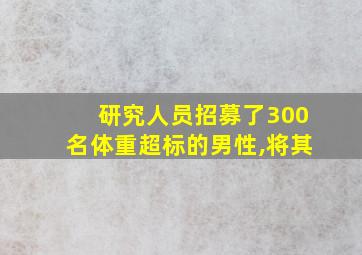 研究人员招募了300名体重超标的男性,将其