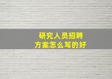 研究人员招聘方案怎么写的好