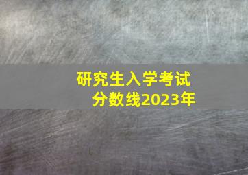 研究生入学考试分数线2023年