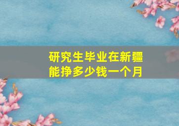 研究生毕业在新疆能挣多少钱一个月